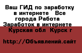 Ваш ГИД по заработку в интернете - Все города Работа » Заработок в интернете   . Курская обл.,Курск г.